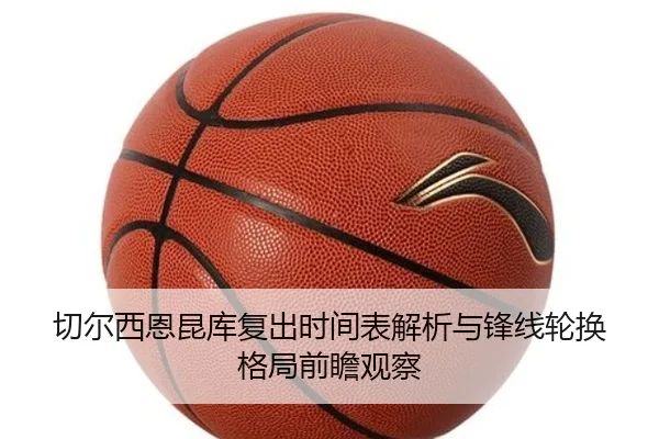 切尔西恩昆库复出时间表解析与锋线轮换格局前瞻观察