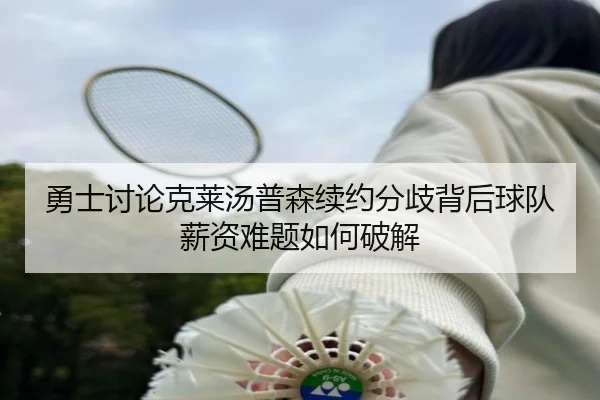 勇士讨论克莱汤普森续约分歧背后球队薪资难题如何破解