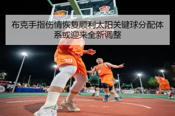 布克手指伤情恢复顺利太阳关键球分配体系或迎来全新调整