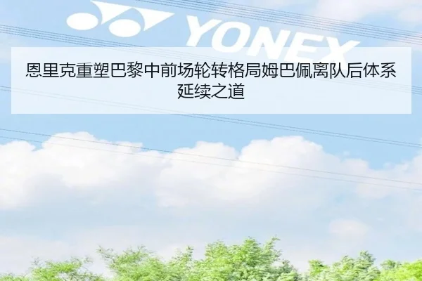 恩里克重塑巴黎中前场轮转格局姆巴佩离队后体系延续之道