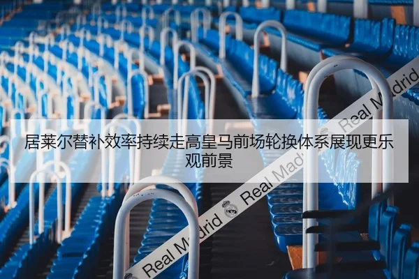 居莱尔替补效率持续走高皇马前场轮换体系展现更乐观前景