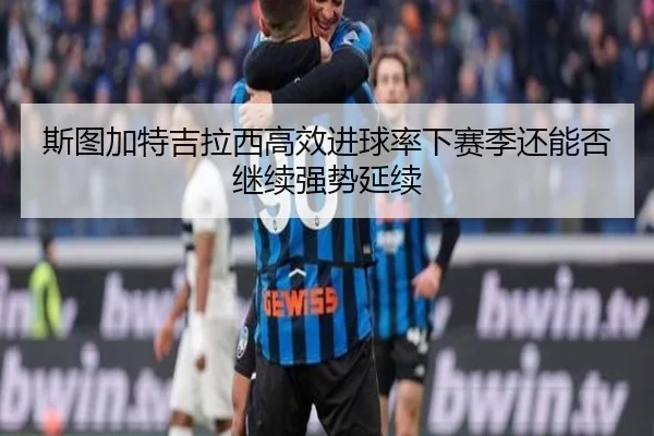 斯图加特吉拉西高效进球率下赛季还能否继续强势延续