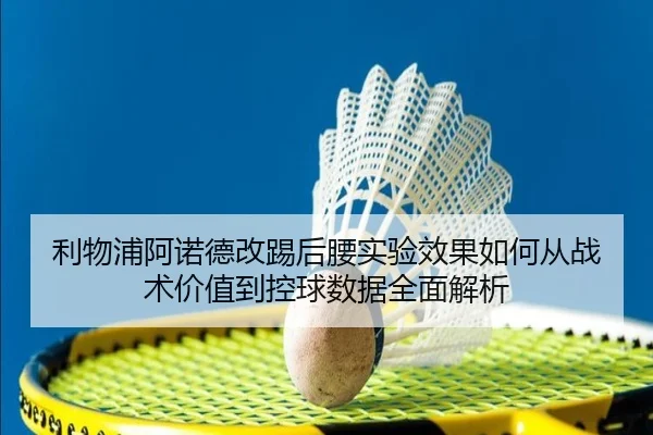 利物浦阿诺德改踢后腰实验效果如何从战术价值到控球数据全面解析