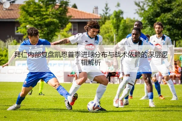 拜仁内部复盘凯恩首季进球分布与战术依赖的深层逻辑解析