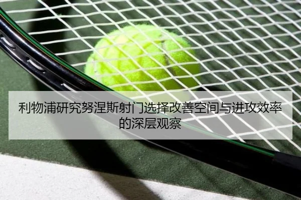 利物浦研究努涅斯射门选择改善空间与进攻效率的深层观察
