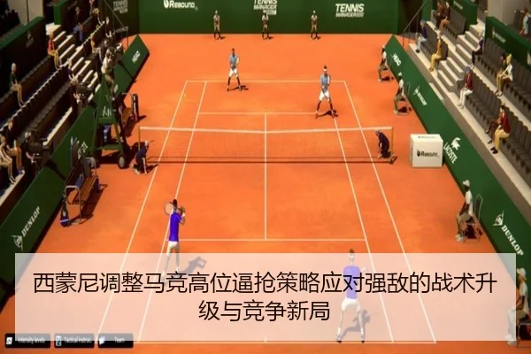西蒙尼调整马竞高位逼抢策略应对强敌的战术升级与竞争新局